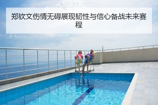 郑钦文伤情无碍展现韧性与信心备战未来赛程