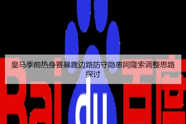皇马季前热身赛暴露边路防守隐患阿隆索调整思路探讨