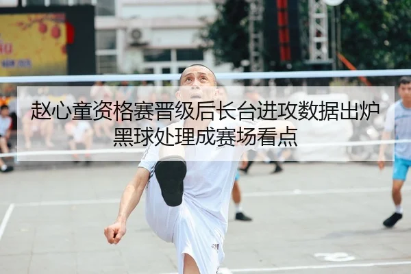 赵心童资格赛晋级后长台进攻数据出炉 黑球处理成赛场看点