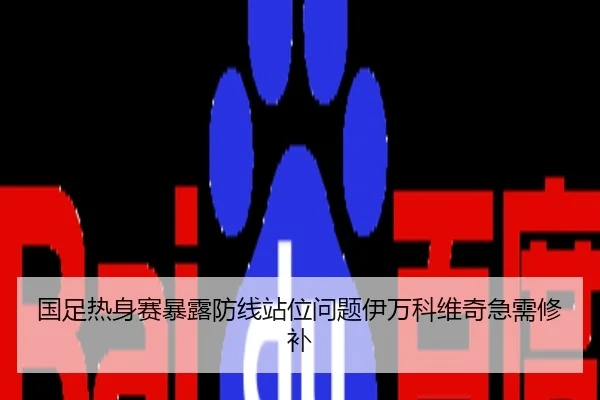 国足热身赛暴露防线站位问题伊万科维奇急需修补