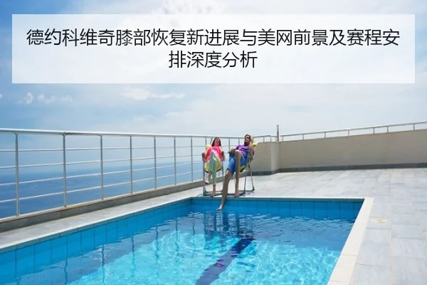 德约科维奇膝部恢复新进展与美网前景及赛程安排深度分析