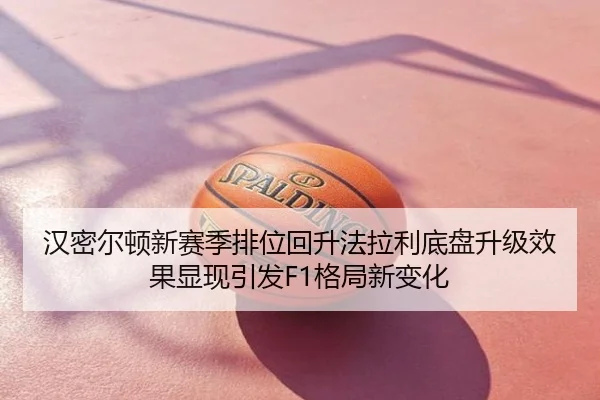 汉密尔顿新赛季排位回升法拉利底盘升级效果显现引发F1格局新变化